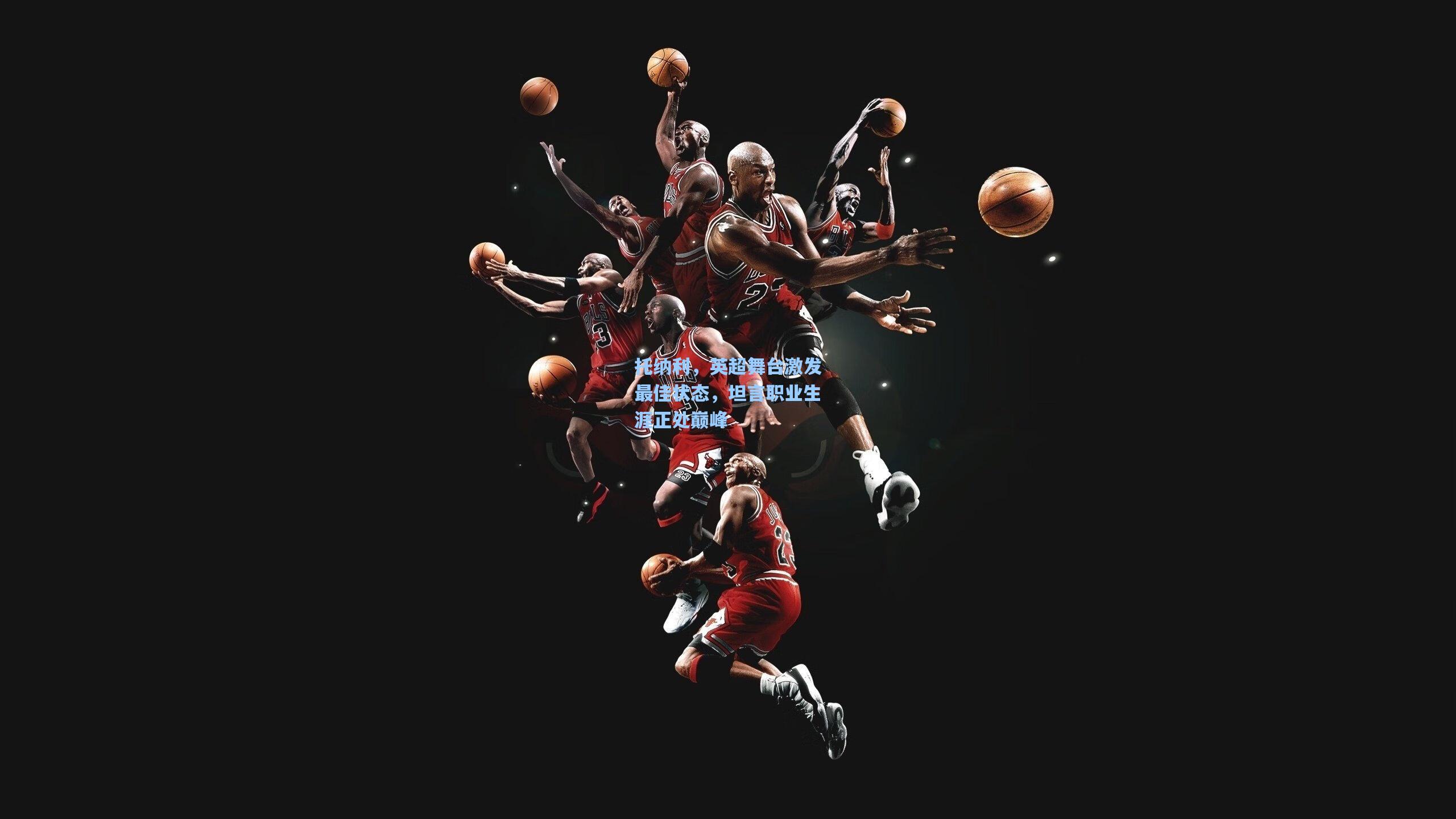 托纳利,英超舞台激发最佳状态,坦言职业生涯正处巅峰