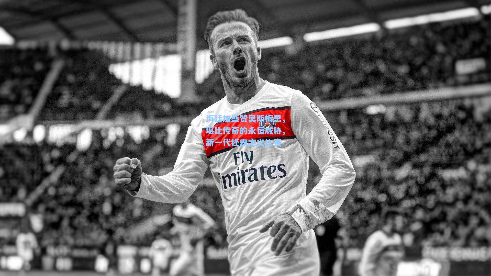 海廷加盛赞奥斯梅恩，堪比传奇的永恒威胁，新一代锋霸定义比赛